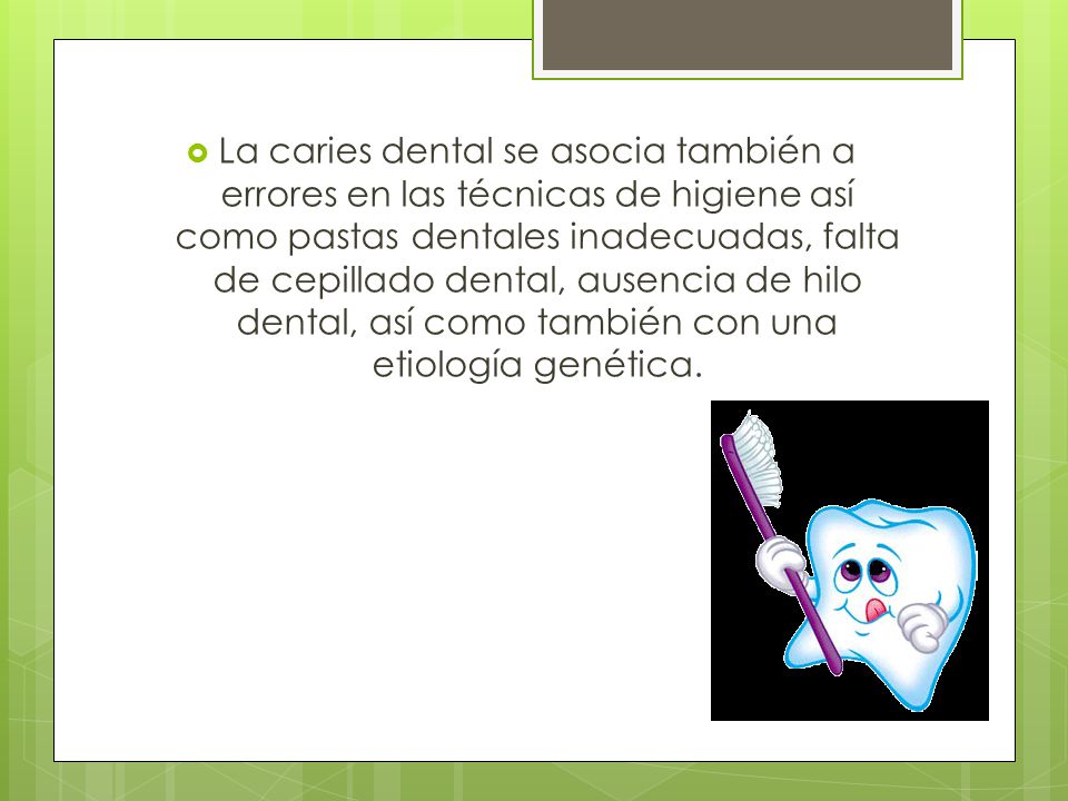 La caries dental se asocia también a errores en las técnicas de higiene así como pastas dentales inadecuadas, falta de cepillado dental, ausencia de hilo dental, así como también con una etiología genética.