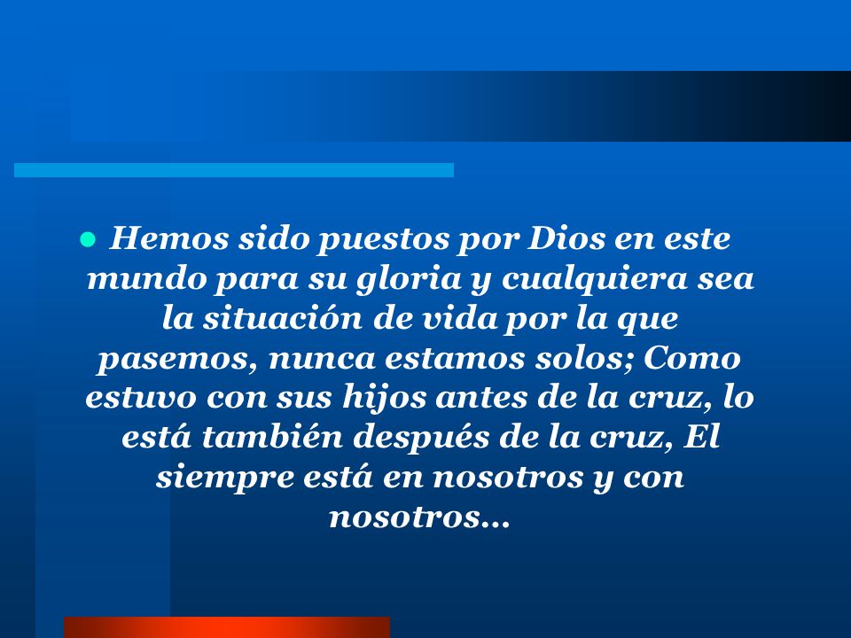Hemos sido puestos por Dios en este mundo para su gloria y cualquiera sea la situación de vida por la que pasemos, nunca estamos solos; Como estuvo con sus hijos antes de la cruz, lo está también después de la cruz, El siempre está en nosotros y con nosotros…