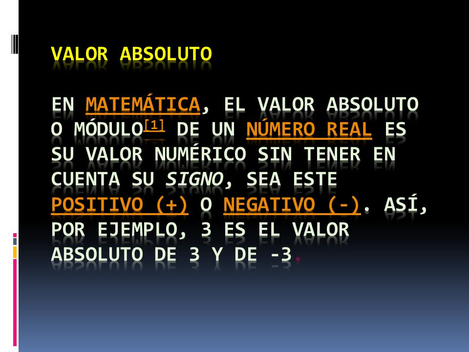 VALOR ABSOLUTO En matemática, el valor absoluto o módulo[1] de un número real es su valor numérico sin tener en cuenta su signo, sea este positivo (+) o negativo (-).