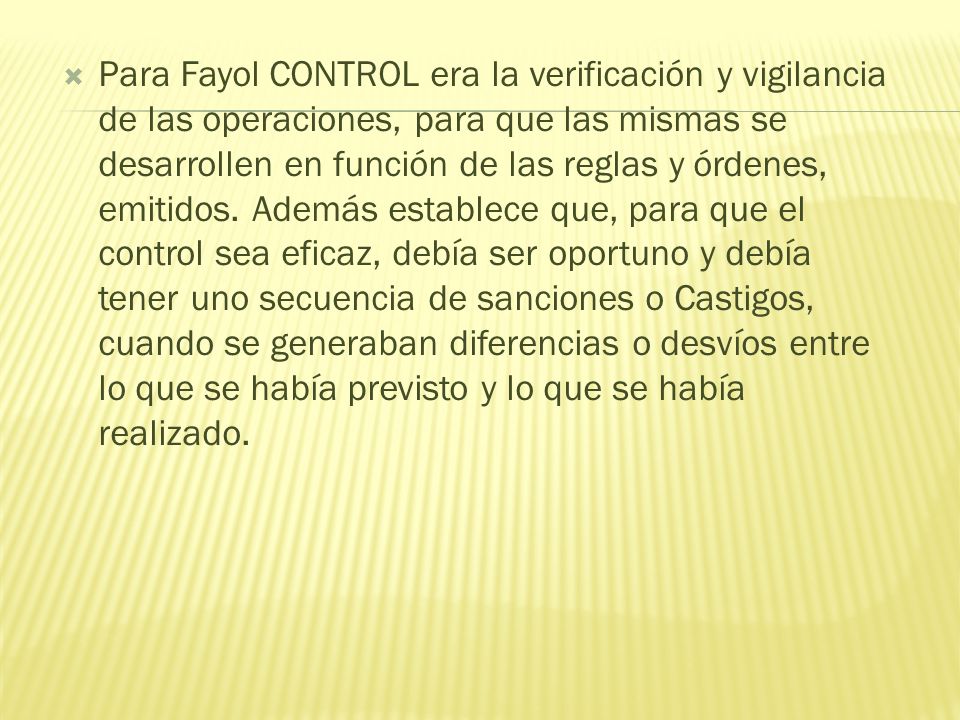 Para Fayol CONTROL era la verificación y vigilancia de las operaciones, para que las mismas se desarrollen en función de las reglas y órdenes, emitidos.