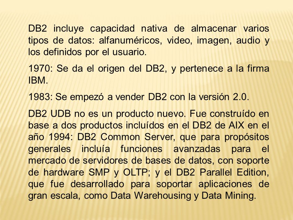 DB2 incluye capacidad nativa de almacenar varios tipos de datos: alfanuméricos, video, imagen, audio y los definidos por el usuario.