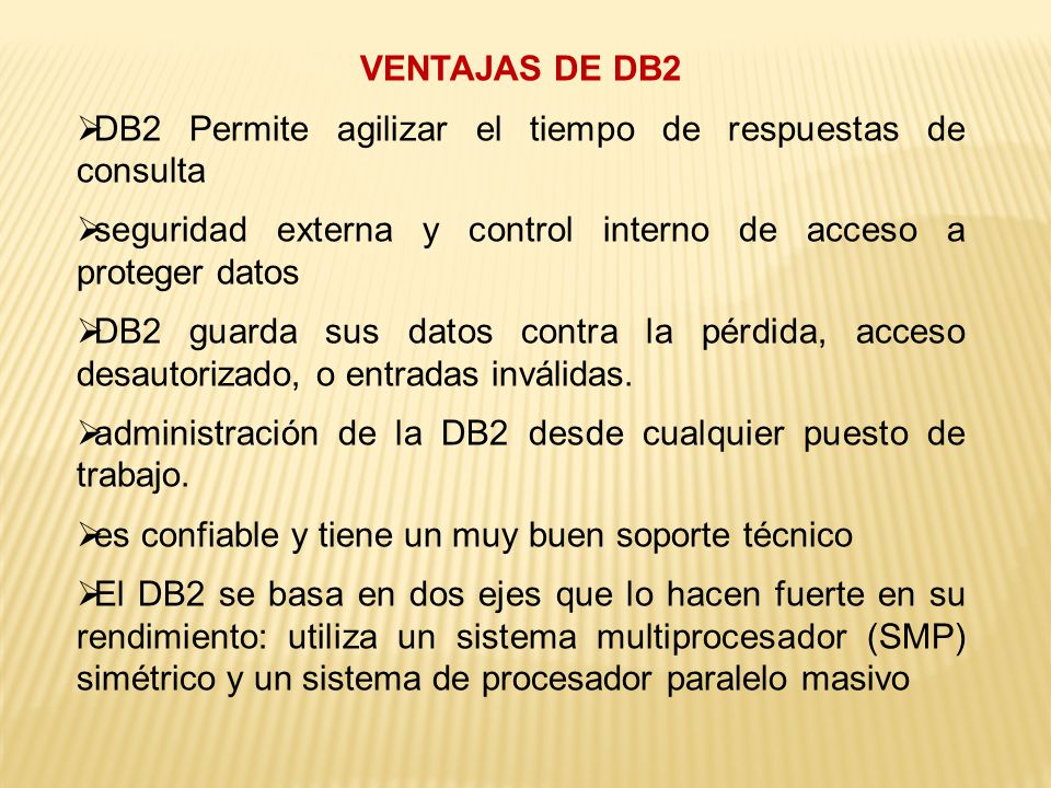 VENTAJAS DE DB2 DB2 Permite agilizar el tiempo de respuestas de consulta. seguridad externa y control interno de acceso a proteger datos.