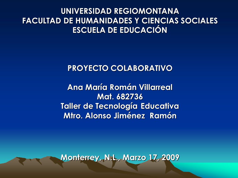 UNIVERSIDAD REGIOMONTANA FACULTAD DE HUMANIDADES Y CIENCIAS SOCIALES ESCUELA DE EDUCACIÓN PROYECTO COLABORATIVO Ana María Román Villarreal Mat Taller de Tecnología Educativa Mtro. Alonso Jiménez Ramón