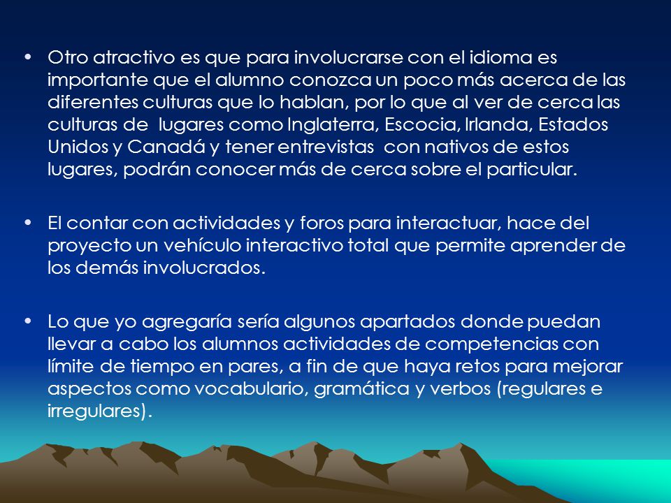 Otro atractivo es que para involucrarse con el idioma es importante que el alumno conozca un poco más acerca de las diferentes culturas que lo hablan, por lo que al ver de cerca las culturas de lugares como Inglaterra, Escocia, Irlanda, Estados Unidos y Canadá y tener entrevistas con nativos de estos lugares, podrán conocer más de cerca sobre el particular.