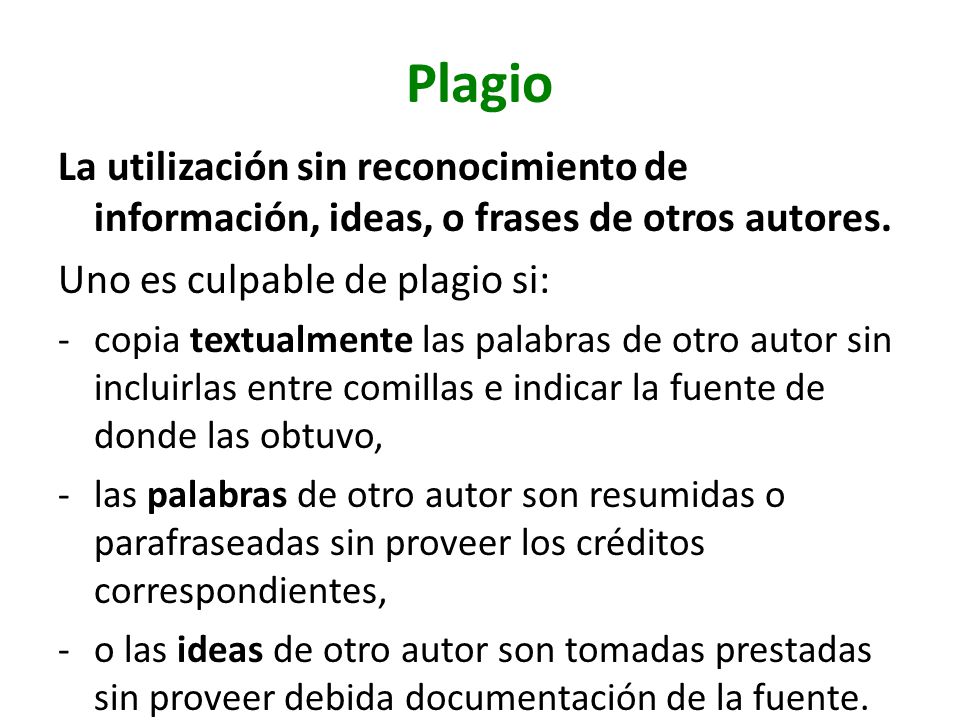 Plagio La utilización sin reconocimiento de información, ideas, o frases de otros autores. Uno es culpable de plagio si: