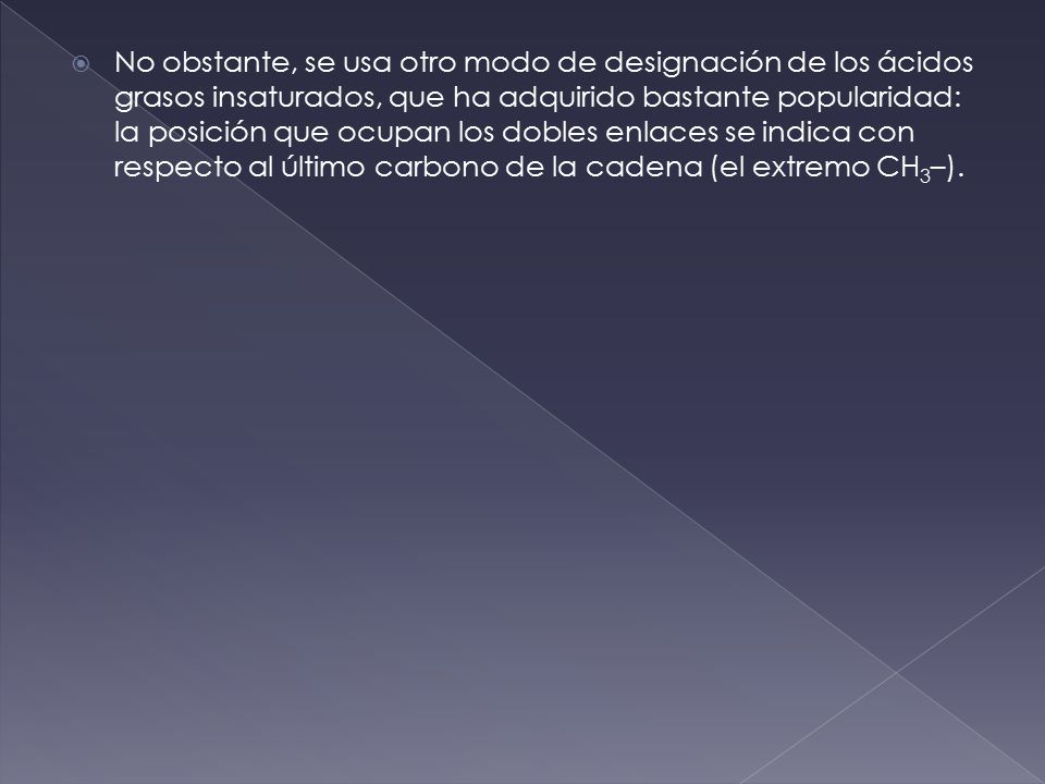 No obstante, se usa otro modo de designación de los ácidos grasos insaturados, que ha adquirido bastante popularidad: la posición que ocupan los dobles enlaces se indica con respecto al último carbono de la cadena (el extremo CH3–).