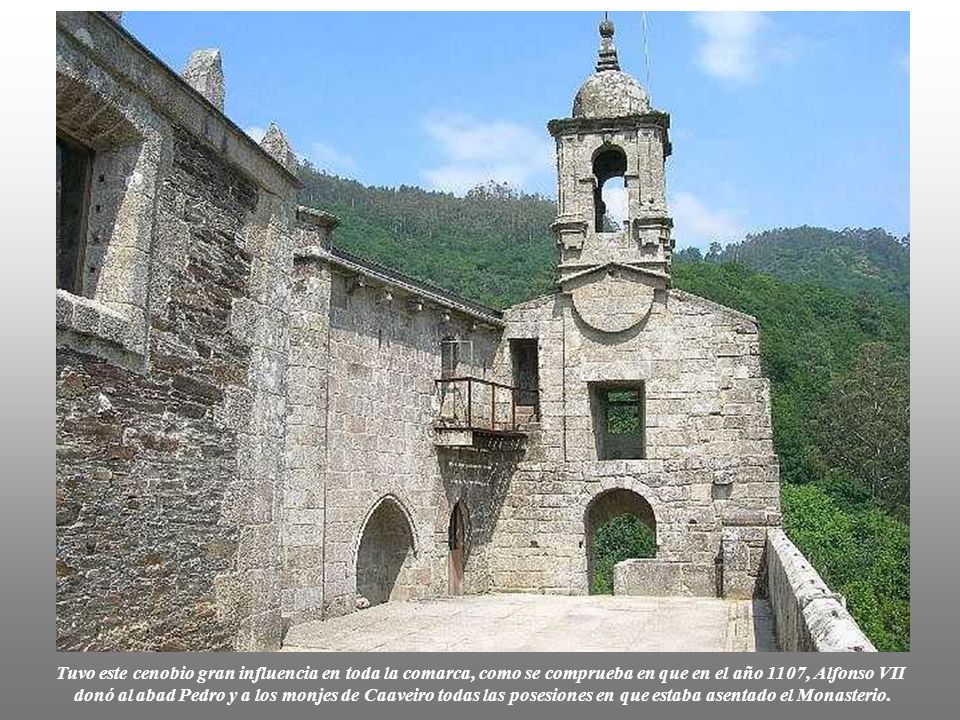 Tuvo este cenobio gran influencia en toda la comarca, como se comprueba en que en el año 1107, Alfonso VII donó al abad Pedro y a los monjes de Caaveiro todas las posesiones en que estaba asentado el Monasterio.