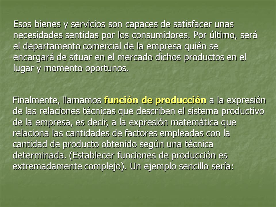 Esos bienes y servicios son capaces de satisfacer unas necesidades sentidas por los consumidores. Por último, será el departamento comercial de la empresa quién se encargará de situar en el mercado dichos productos en el lugar y momento oportunos.