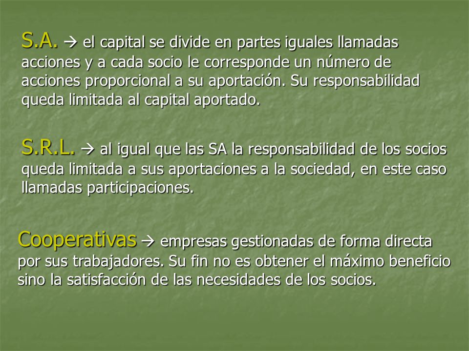 S.A.  el capital se divide en partes iguales llamadas acciones y a cada socio le corresponde un número de acciones proporcional a su aportación. Su responsabilidad queda limitada al capital aportado.