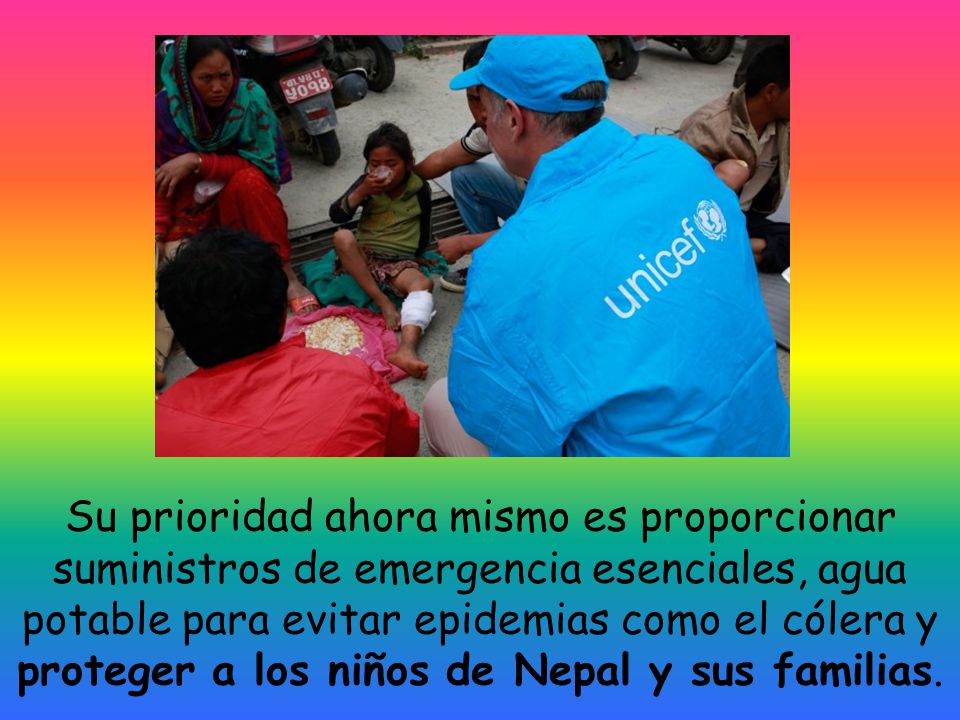 Su prioridad ahora mismo es proporcionar suministros de emergencia esenciales, agua potable para evitar epidemias como el cólera y proteger a los niños de Nepal y sus familias.