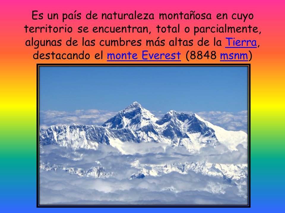 Es un país de naturaleza montañosa en cuyo territorio se encuentran, total o parcialmente, algunas de las cumbres más altas de la Tierra, destacando el monte Everest (8848 msnm)