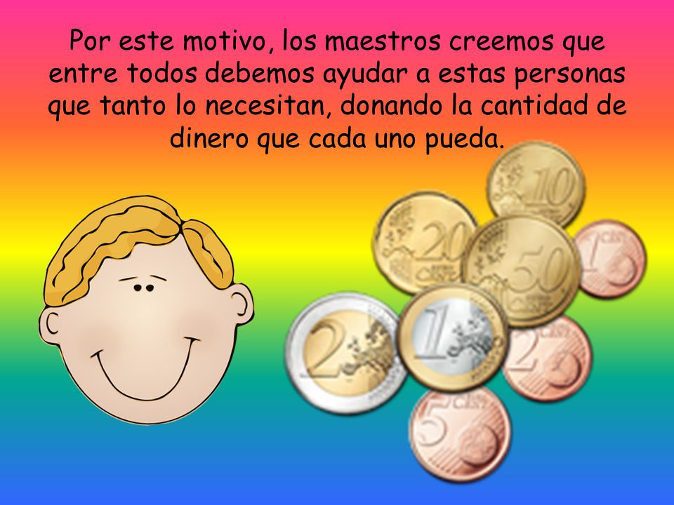 Por este motivo, los maestros creemos que entre todos debemos ayudar a estas personas que tanto lo necesitan, donando la cantidad de dinero que cada uno pueda.