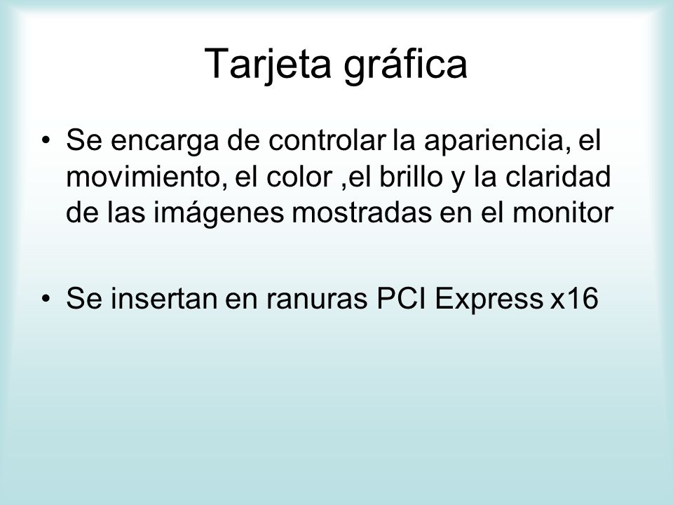 Tarjeta gráfica Se encarga de controlar la apariencia, el movimiento, el color ,el brillo y la claridad de las imágenes mostradas en el monitor.