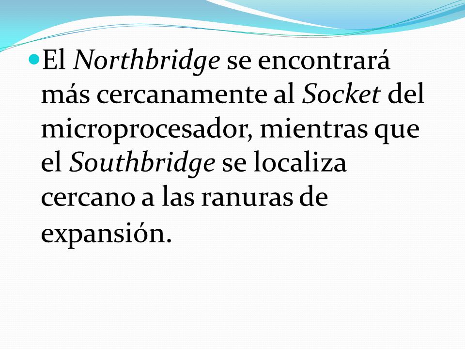 El Northbridge se encontrará más cercanamente al Socket del microprocesador, mientras que el Southbridge se localiza cercano a las ranuras de expansión.