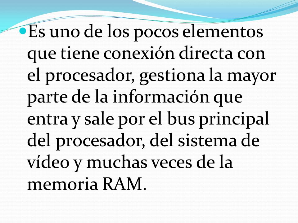 Es uno de los pocos elementos que tiene conexión directa con el procesador, gestiona la mayor parte de la información que entra y sale por el bus principal del procesador, del sistema de vídeo y muchas veces de la memoria RAM.