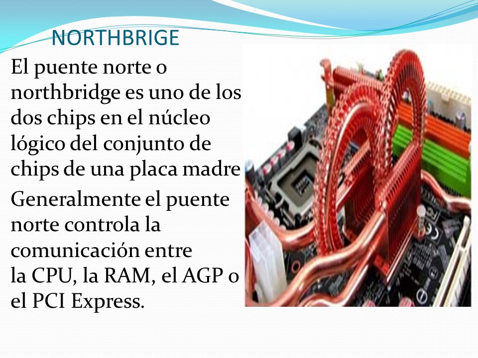 NORTHBRIGE El puente norte o northbridge es uno de los dos chips en el núcleo lógico del conjunto de chips de una placa madre.