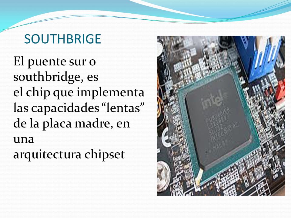 SOUTHBRIGE El puente sur o southbridge, es el chip que implementa las capacidades lentas de la placa madre, en una arquitectura chipset.