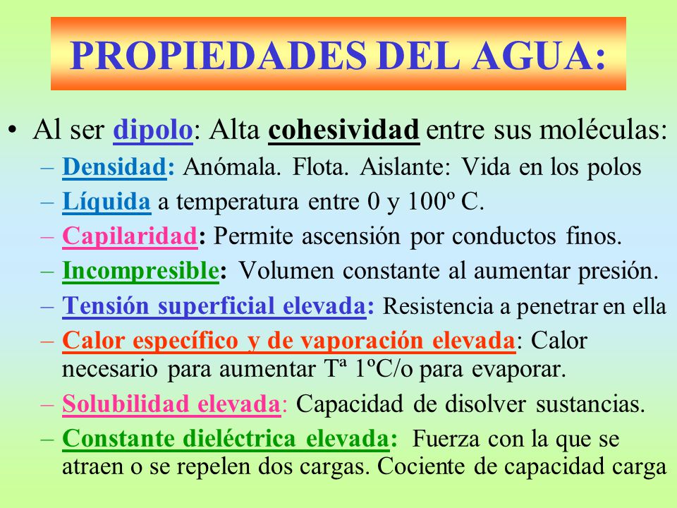 PROPIEDADES DEL AGUA: Al ser dipolo: Alta cohesividad entre sus moléculas: Densidad: Anómala. Flota. Aislante: Vida en los polos.