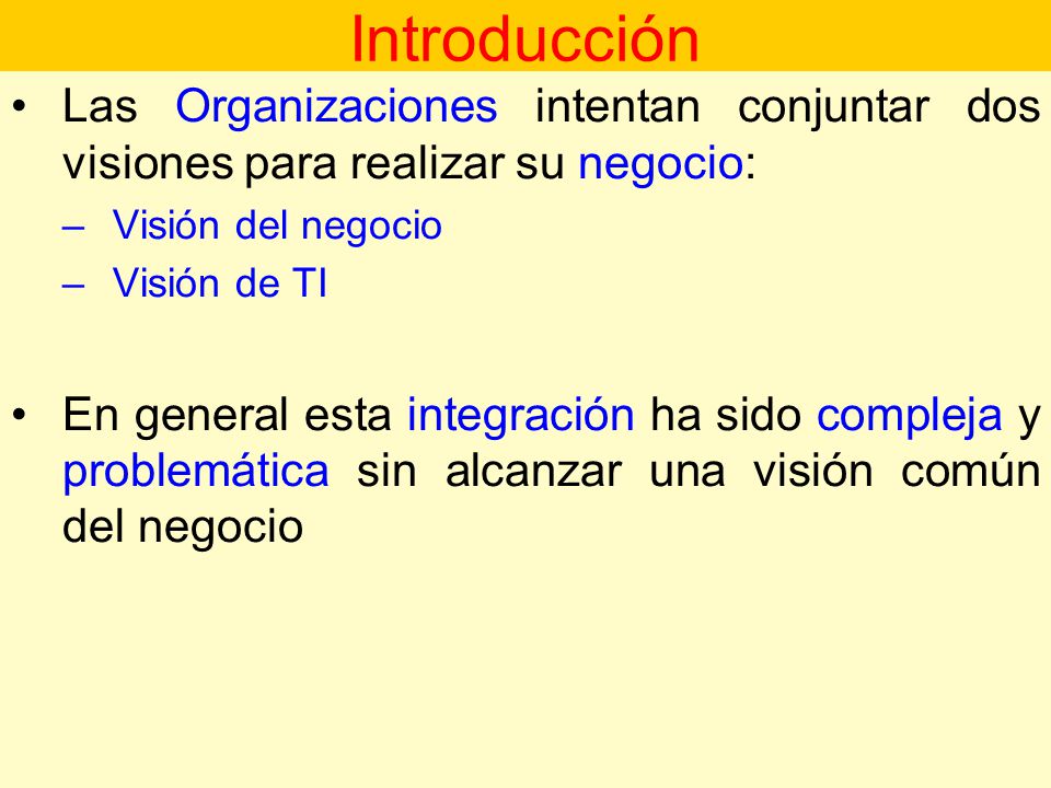 Introducción Las Organizaciones intentan conjuntar dos visiones para realizar su negocio: Visión del negocio.