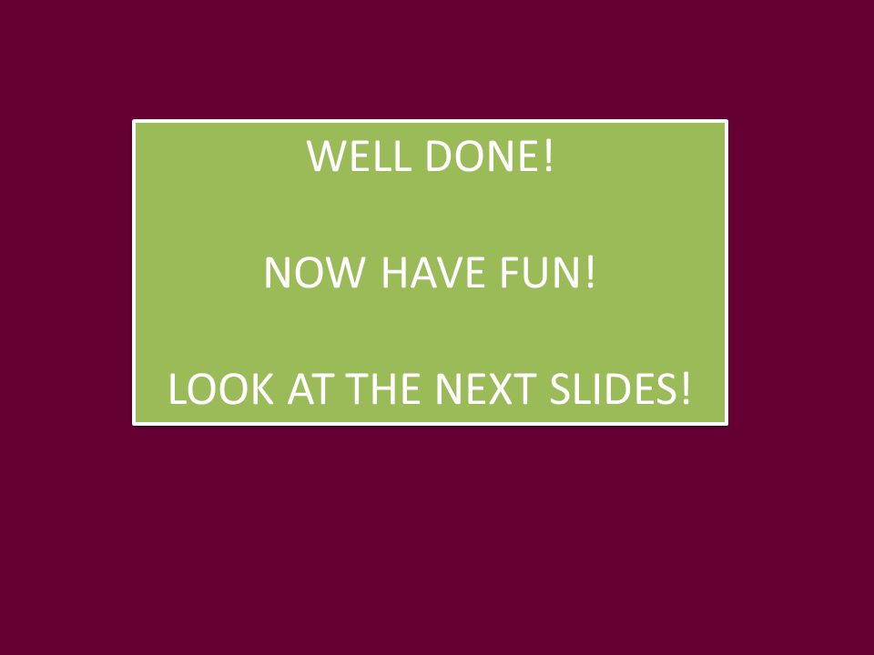 WELL DONE! NOW HAVE FUN! LOOK AT THE NEXT SLIDES!