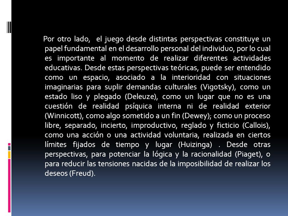 Por otro lado, el juego desde distintas perspectivas constituye un papel fundamental en el desarrollo personal del individuo, por lo cual es importante al momento de realizar diferentes actividades educativas.