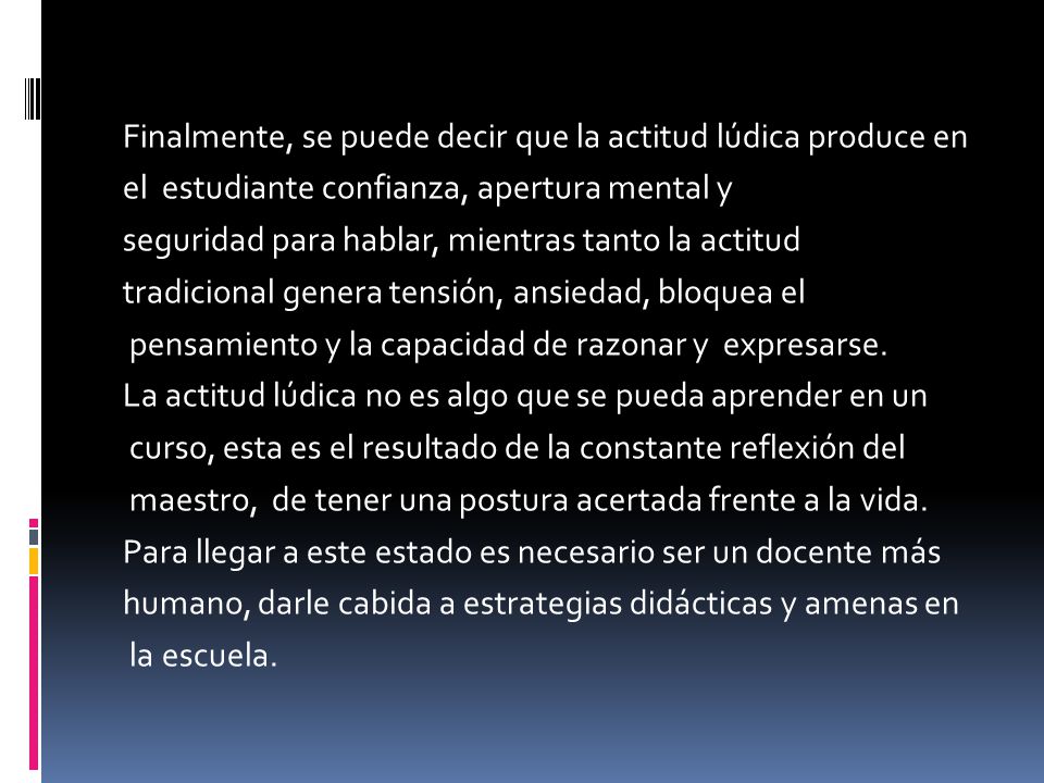 Finalmente, se puede decir que la actitud lúdica produce en el estudiante confianza, apertura mental y seguridad para hablar, mientras tanto la actitud tradicional genera tensión, ansiedad, bloquea el pensamiento y la capacidad de razonar y expresarse.