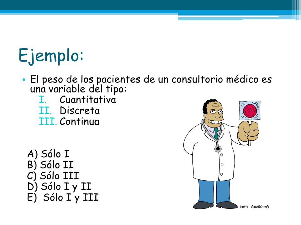Ejemplo: El peso de los pacientes de un consultorio médico es una variable del tipo: Cuantitativa.