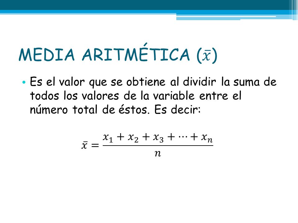 MEDIA ARITMÉTICA ( 𝑥 ) Es el valor que se obtiene al dividir la suma de todos los valores de la variable entre el número total de éstos. Es decir: