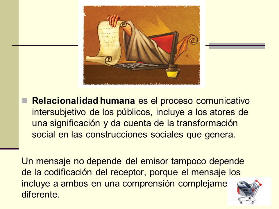 Relacionalidad humana es el proceso comunicativo intersubjetivo de los públicos, incluye a los atores de una significación y da cuenta de la transformación social en las construcciones sociales que genera.