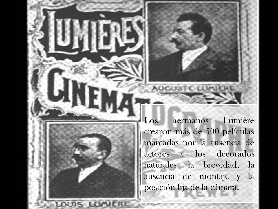 Los hermanos Lumière crearon más de 500 películas marcadas por la ausencia de actores y los decorados naturales, la brevedad, la ausencia de montaje y la posición fija de la cámara.