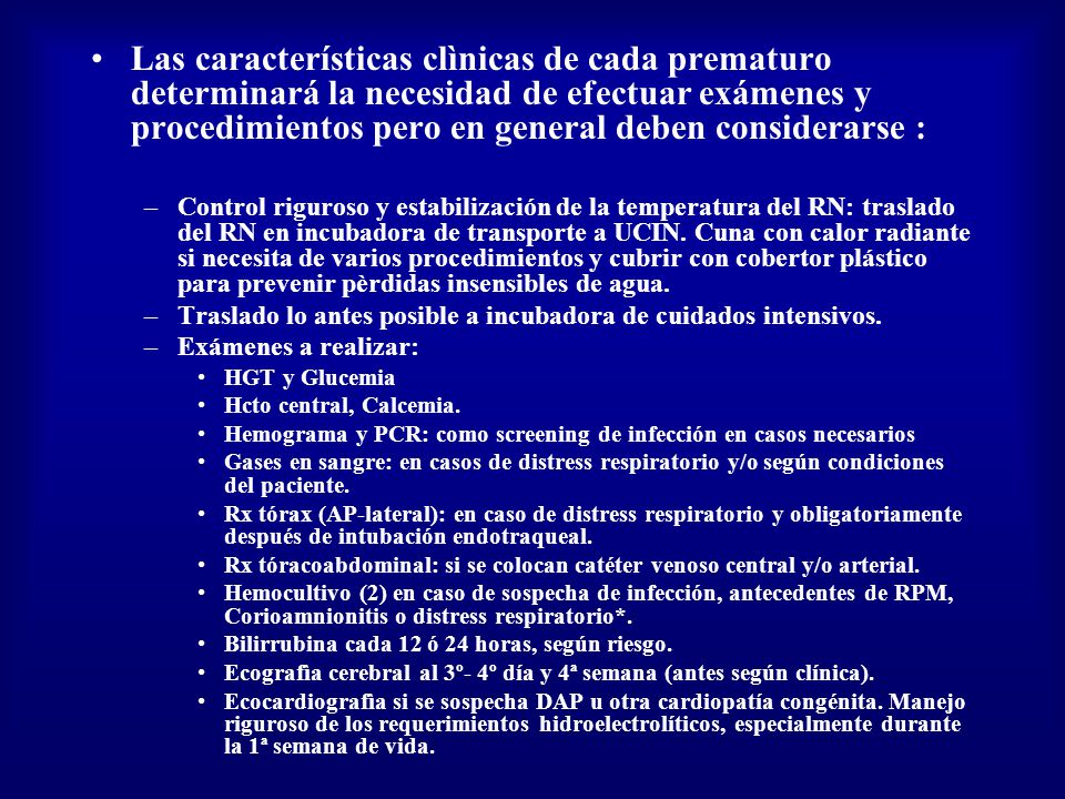 Las características clìnicas de cada prematuro determinará la necesidad de efectuar exámenes y procedimientos pero en general deben considerarse :