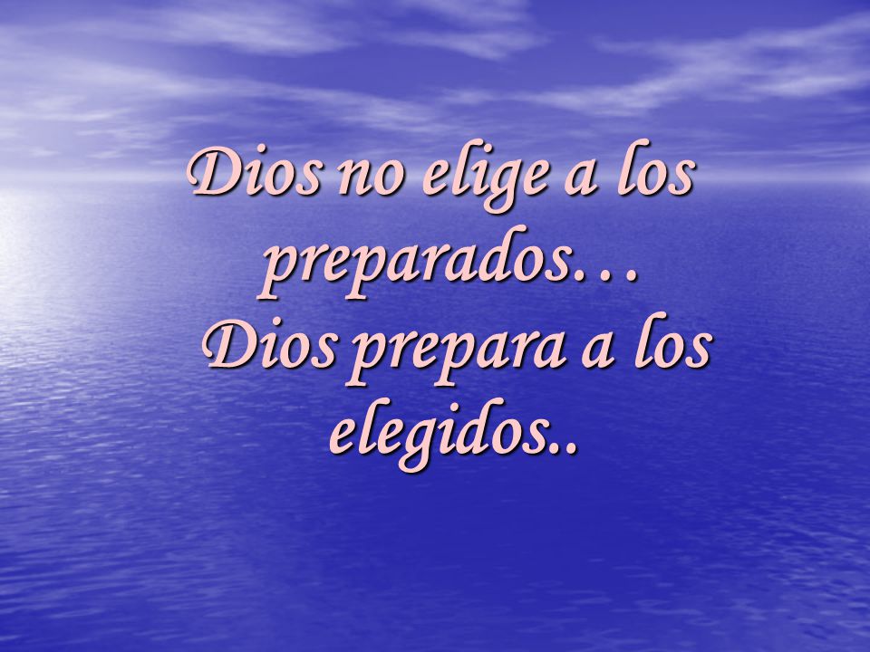 Dios no elige a los preparados… Dios prepara a los elegidos..
