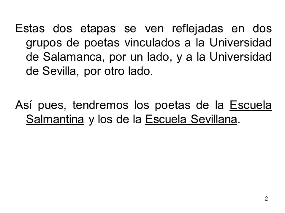 Estas dos etapas se ven reflejadas en dos grupos de poetas vinculados a la Universidad de Salamanca, por un lado, y a la Universidad de Sevilla, por otro lado.