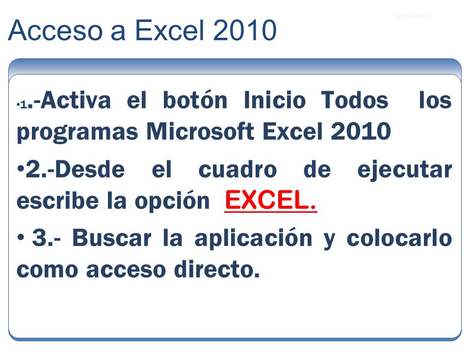 Acceso a Excel Activa el botón Inicio Todos los programas Microsoft Excel Desde el cuadro de ejecutar escribe la opción EXCEL.