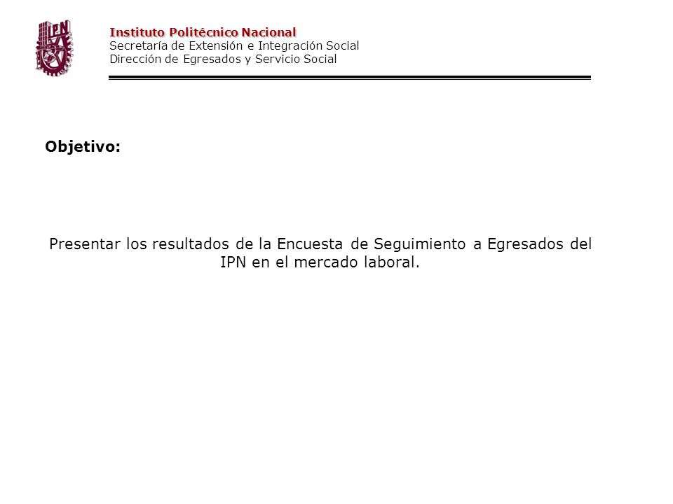 Objetivo: Presentar los resultados de la Encuesta de Seguimiento a Egresados del IPN en el mercado laboral.