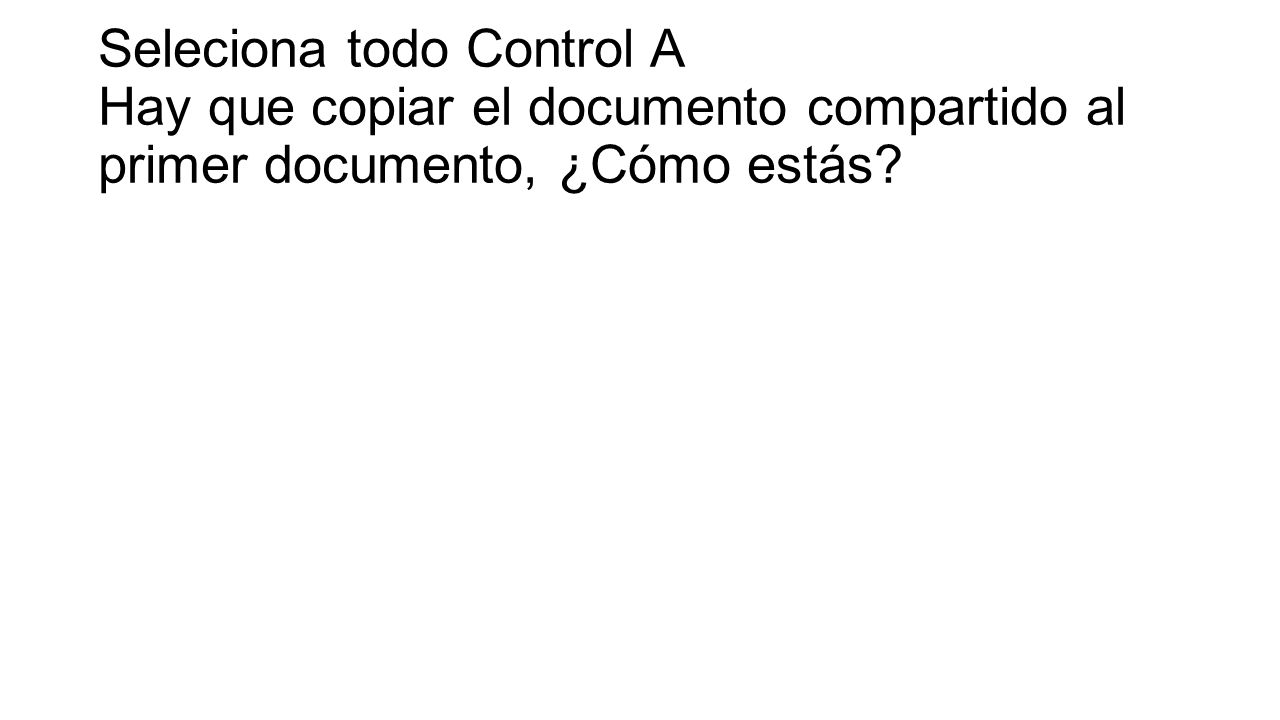 Seleciona todo Control A Hay que copiar el documento compartido al primer documento, ¿Cómo estás