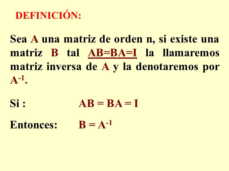 DEFINICIÓN: Sea A una matriz de orden n, si existe una matriz B tal AB=BA=I la llamaremos matriz inversa de A y la denotaremos por A-1.