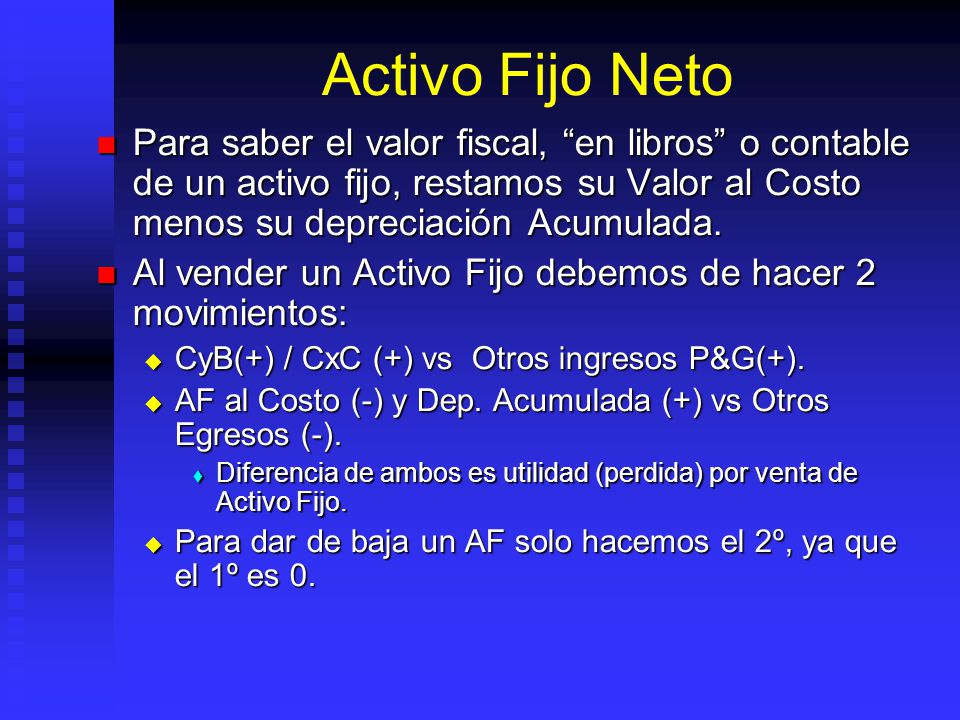 Activo Fijo Neto Para saber el valor fiscal, en libros o contable de un activo fijo, restamos su Valor al Costo menos su depreciación Acumulada.