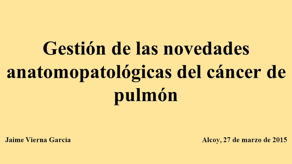Gestión de las novedades anatomopatológicas del cáncer de pulmón Jaime Vierna García Alcoy, 27 de marzo de 2015