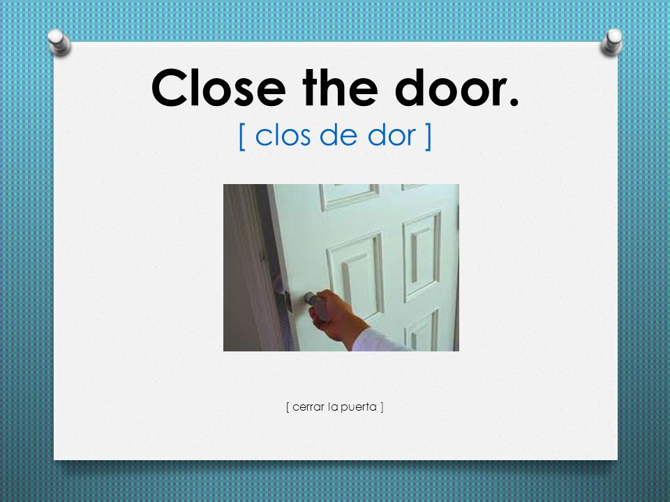 Close the door. [ clos de dor ]