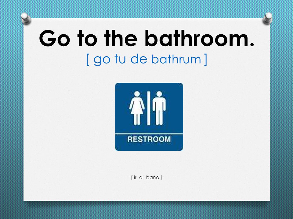 Go to the bathroom. [ go tu de bathrum ]