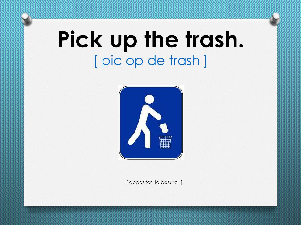 Pick up the trash. [ pic op de trash ]