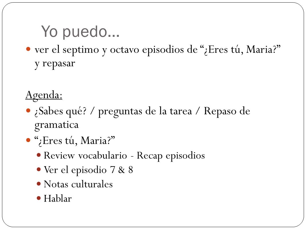 Yo puedo… ver el septimo y octavo episodios de ¿Eres tú, Maria y repasar. Agenda: ¿Sabes qué / preguntas de la tarea / Repaso de gramatica.