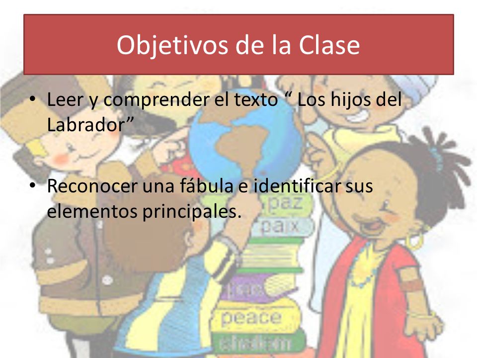 Objetivos de la Clase Leer y comprender el texto Los hijos del Labrador Reconocer una fábula e identificar sus elementos principales.
