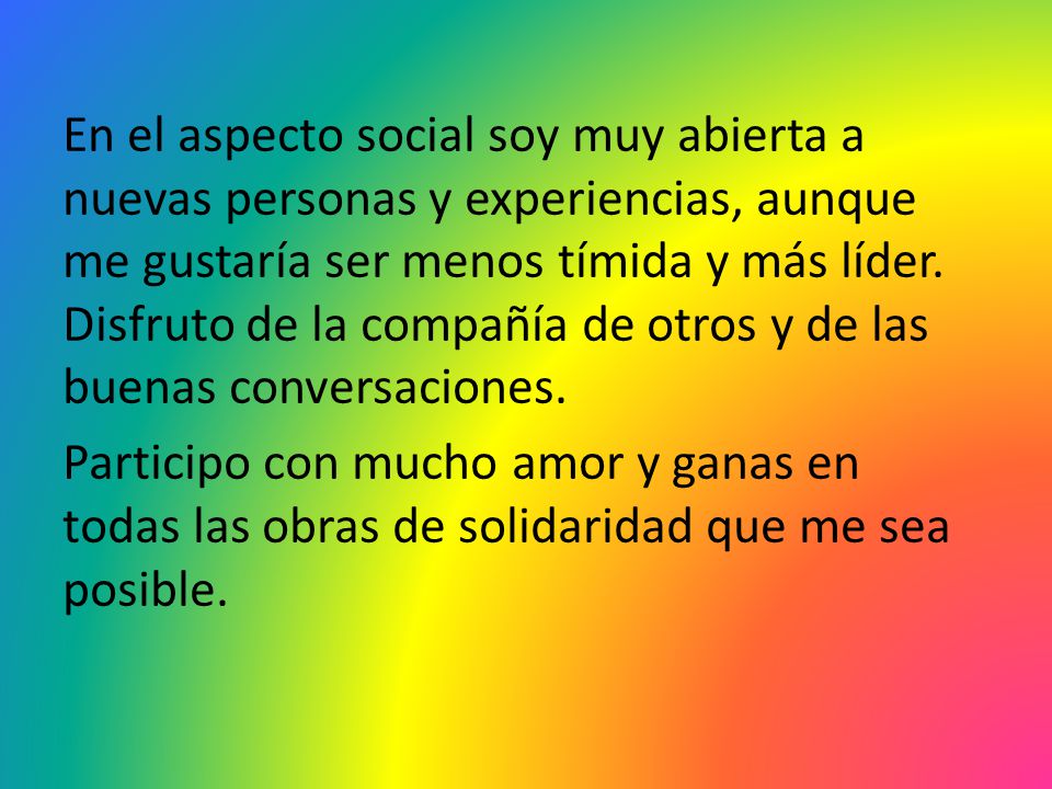 En el aspecto social soy muy abierta a nuevas personas y experiencias, aunque me gustaría ser menos tímida y más líder.