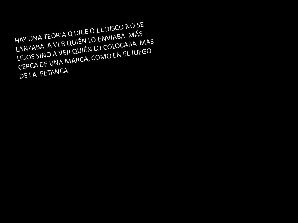 HAY UNA TEORÍA Q DICE Q EL DISCO NO SE LANZABA A VER QUIÉN LO ENVIABA MÁS LEJOS SINO A VER QUIÉN LO COLOCABA MÁS CERCA DE UNA MARCA, COMO EN EL JUEGO DE LA PETANCA