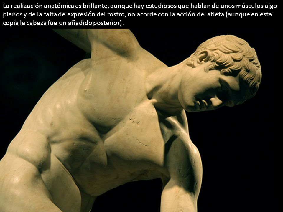 La realización anatómica es brillante, aunque hay estudiosos que hablan de unos músculos algo planos y de la falta de expresión del rostro, no acorde con la acción del atleta (aunque en esta copia la cabeza fue un añadido posterior) .