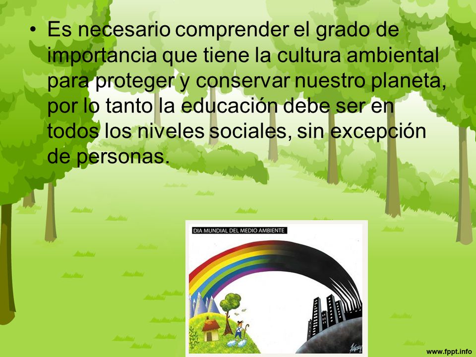 Es necesario comprender el grado de importancia que tiene la cultura ambiental para proteger y conservar nuestro planeta, por lo tanto la educación debe ser en todos los niveles sociales, sin excepción de personas.