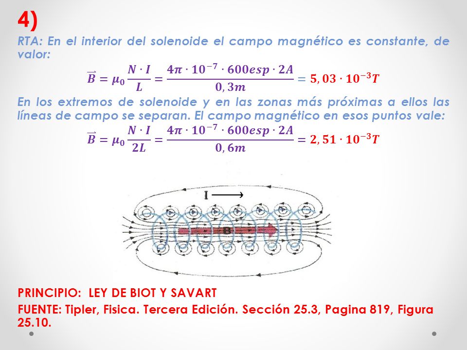 4) RTA: En el interior del solenoide el campo magnético es constante, de valor: 𝑩 = 𝝁 𝟎 𝑵∙𝑰 𝑳 = 𝟒𝝅∙𝟏𝟎 −𝟕 ∙𝟔𝟎𝟎𝒆𝒔𝒑∙𝟐𝑨 𝟎,𝟑𝒎 =𝟓,𝟎𝟑∙ 𝟏𝟎 −𝟑 𝑻.