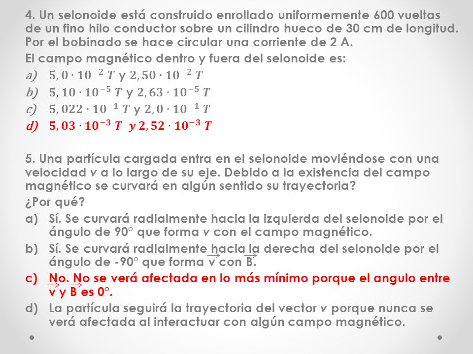 4. Un selonoide está construido enrollado uniformemente 600 vueltas de un fino hilo conductor sobre un cilindro hueco de 30 cm de longitud. Por el bobinado se hace circular una corriente de 2 A.